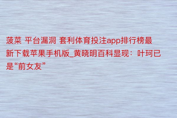 菠菜 平台漏洞 套利体育投注app排行榜最新下载苹果手机版_黄晓明百科显现：叶珂已是“前女友”