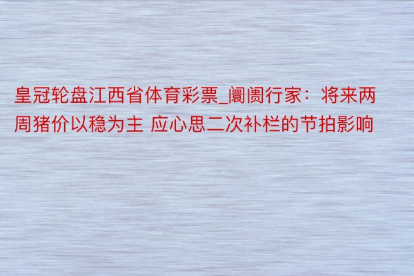 皇冠轮盘江西省体育彩票_阛阓行家：将来两周猪价以稳为主 应心思二次补栏的节拍影响