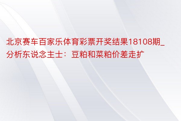 北京赛车百家乐体育彩票开奖结果18108期_分析东说念主士：豆粕和菜粕价差走扩