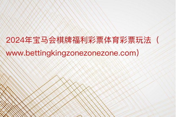 2024年宝马会棋牌福利彩票体育彩票玩法（www.bettingkingzonezonezone.com）