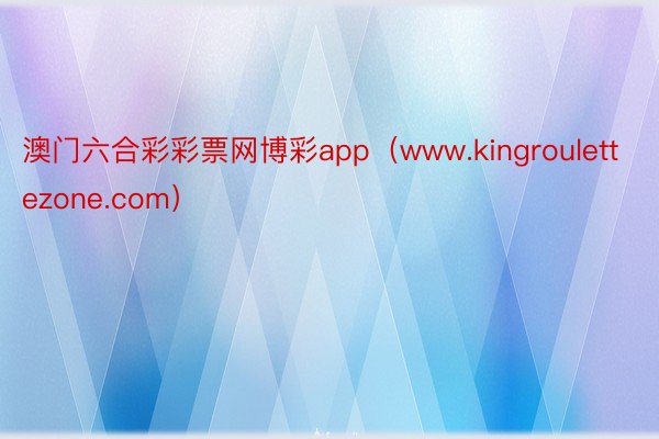 澳门六合彩彩票网博彩app（www.kingroulettezone.com）