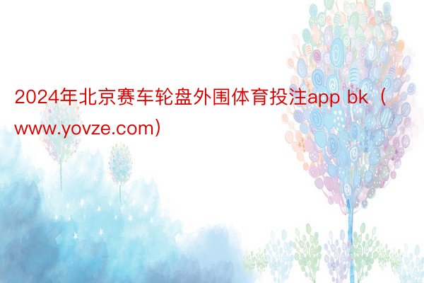 2024年北京赛车轮盘外围体育投注app bk（www.yovze.com）