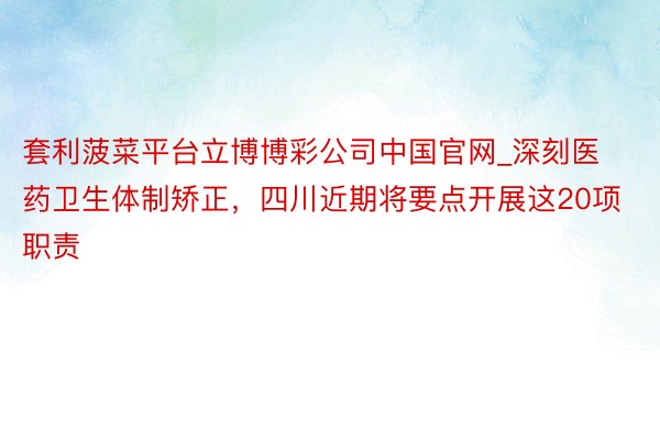 套利菠菜平台立博博彩公司中国官网_深刻医药卫生体制矫正，四川近期将要点开展这20项职责