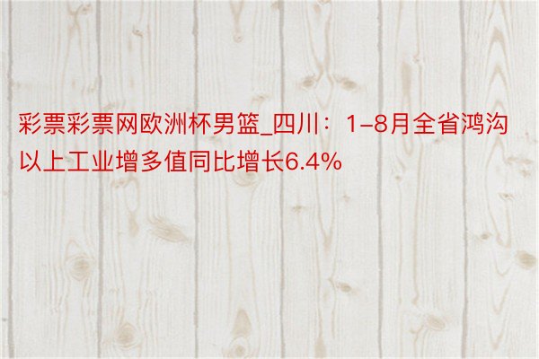 彩票彩票网欧洲杯男篮_四川：1-8月全省鸿沟以上工业增多值同比增长6.4%