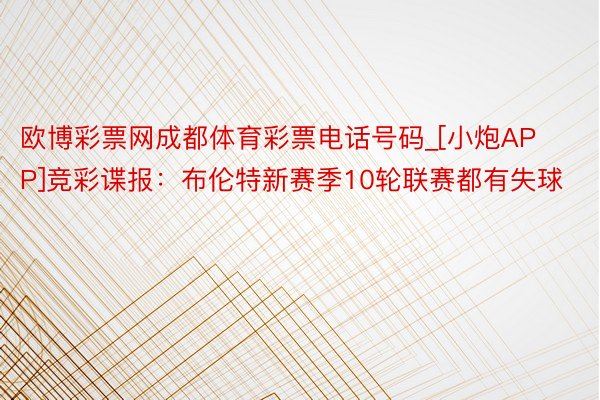 欧博彩票网成都体育彩票电话号码_[小炮APP]竞彩谍报：布伦特新赛季10轮联赛都有失球