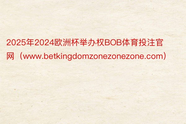 2025年2024欧洲杯举办权BOB体育投注官网（www.betkingdomzonezonezone.com）