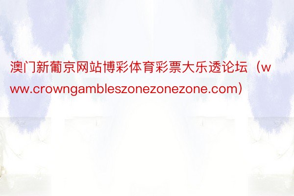 澳门新葡京网站博彩体育彩票大乐透论坛（www.crowngambleszonezonezone.com）