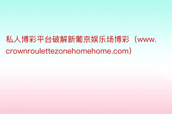 私人博彩平台破解新葡京娱乐场博彩（www.crownroulettezonehomehome.com）