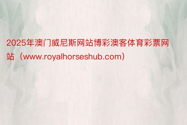 2025年澳门威尼斯网站博彩澳客体育彩票网站（www.royalhorseshub.com）