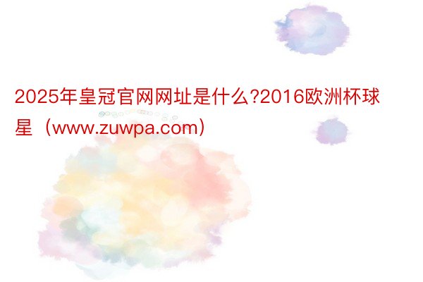 2025年皇冠官网网址是什么?2016欧洲杯球星（www.zuwpa.com）