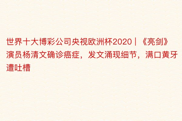 世界十大博彩公司央视欧洲杯2020 | 《亮剑》演员杨清文确诊癌症，发文涌现细节，满口黄牙遭吐槽