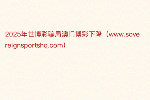 2025年世博彩骗局澳门博彩下降（www.sovereignsportshq.com）