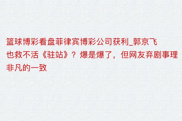 篮球博彩看盘菲律宾博彩公司获利_郭京飞也救不活《驻站》？爆是爆了，但网友弃剧事理非凡的一致