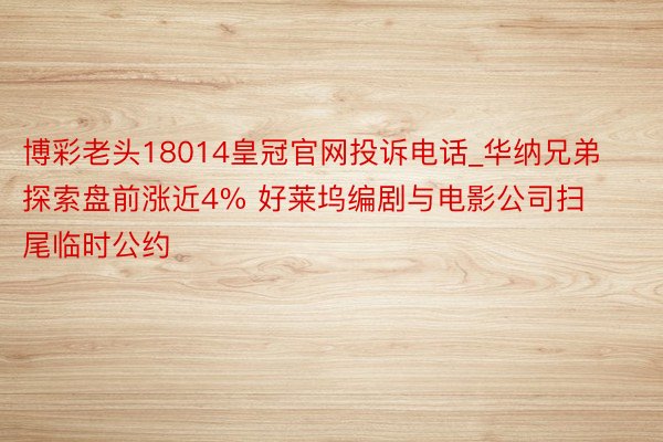 博彩老头18014皇冠官网投诉电话_华纳兄弟探索盘前涨近4% 好莱坞编剧与电影公司扫尾临时公约