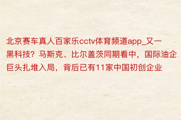 北京赛车真人百家乐cctv体育频道app_又一黑科技？马斯克、比尔盖茨同期看中，国际油企巨头扎堆入局，背后已有11家中国初创企业