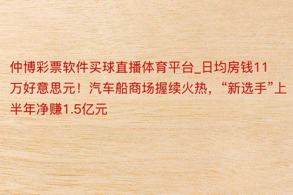 仲博彩票软件买球直播体育平台_日均房钱11万好意思元！汽车船商场握续火热，“新选手”上半年净赚1.5亿元