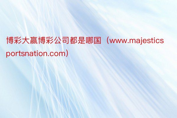 博彩大赢博彩公司都是哪国（www.majesticsportsnation.com）